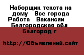 Наборщик текста на дому - Все города Работа » Вакансии   . Белгородская обл.,Белгород г.